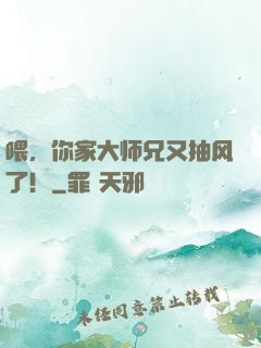 喂，你家大师兄又抽风了！